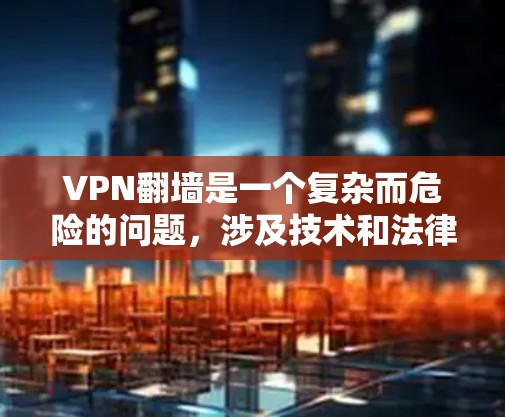 VPN翻墙是一个复杂而危险的问题,涉及技术和法律等多个方面。以下是对VPN翻墙的逐步解释和解决方案 VPN翻墙是一个复杂而危险的问题,涉及技术和法律等多个方面。以下是对VPN翻墙的逐步解释和解决方案