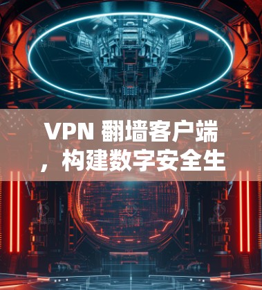 VPN 翻墙客户端,构建数字安全生态 VPN 翻墙客户端,构建数字安全生态