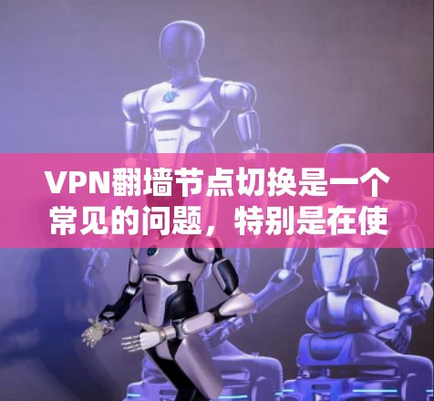 VPN翻墙节点切换是一个常见的问题，特别是在使用浏览器访问新节点时。以下是关于VPN翻墙节点切换的详细解释和解决方法