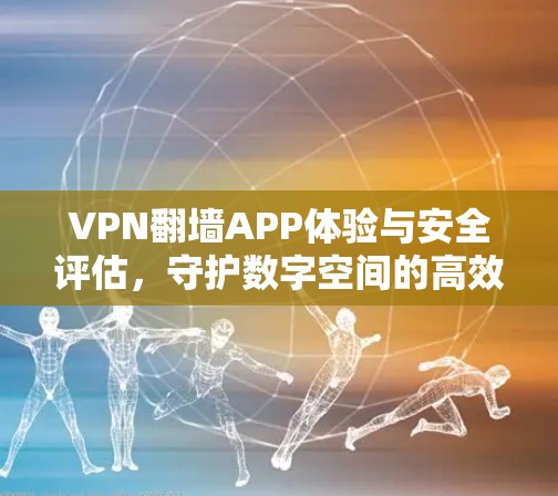 VPN翻墙APP体验与安全评估,守护数字空间的高效连接 VPN翻墙APP体验与安全评估,守护数字空间的高效连接