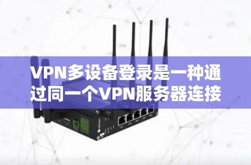 VPN多设备登录是一种通过同一个VPN服务器连接多个计算机或设备以提高安全性并减少网络流量的方法。以下是一步步的指南