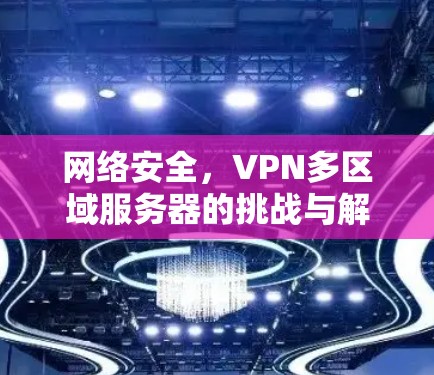 网络安全,VPN多区域服务器的挑战与解决方案 网络安全,VPN多区域服务器的挑战与解决方案