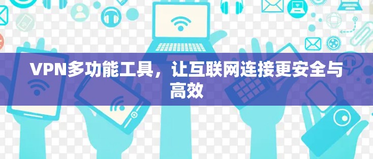 VPN多功能工具,让互联网连接更安全与高效 VPN多功能工具,让互联网连接更安全与高效