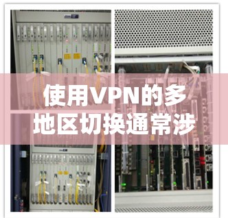 使用VPN的多地区切换通常涉及到以下几个方面的问题 使用VPN的多地区切换通常涉及到以下几个方面的问题