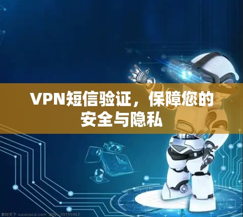 VPN短信验证,保障您的安全与隐私 VPN短信验证,保障您的安全与隐私