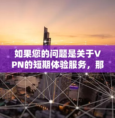 如果您的问题是关于VPN的短期体验服务,那么以下是一些可能的解释和建议 如果您的问题是关于VPN的短期体验服务,那么以下是一些可能的解释和建议