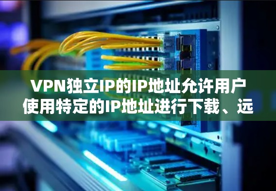 VPN独立IP的IP地址允许用户使用特定的IP地址进行下载、远程控制或其他非法活动,但这些IP地址必须确保合法和不被用于任何合法用途。以下是对VPN独立IP的详细分析 VPN独立IP的IP地址允许用户使用特定的IP地址进行下载、远程控制或其他非法活动,但这些IP地址必须确保合法和不被用于任何合法用途。以下是对VPN独立IP的详细分析