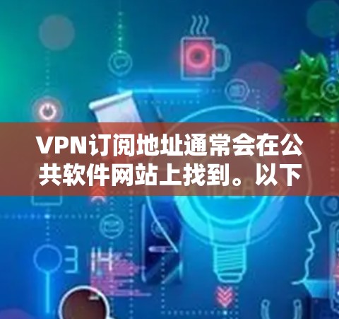 VPN订阅地址通常会在公共软件网站上找到。以下是一些常见的VPN订阅平台及其最新的订阅地址 VPN订阅地址通常会在公共软件网站上找到。以下是一些常见的VPN订阅平台及其最新的订阅地址