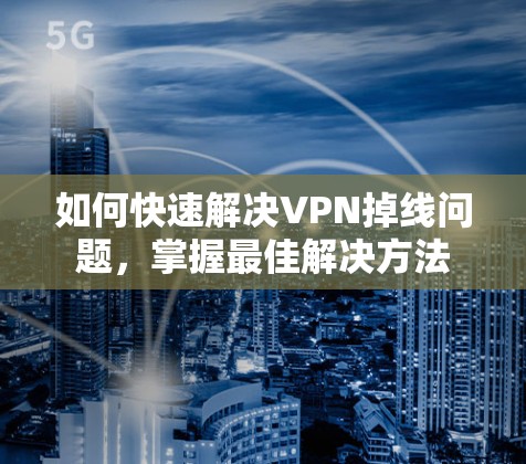如何快速解决VPN掉线问题,掌握最佳解决方法 如何快速解决VPN掉线问题,掌握最佳解决方法