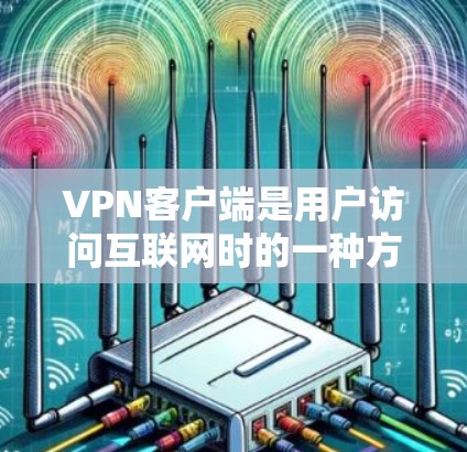 VPN客户端是用户访问互联网时的一种方式，用于VPN服务。以下是关于VPN客户端的详细介绍