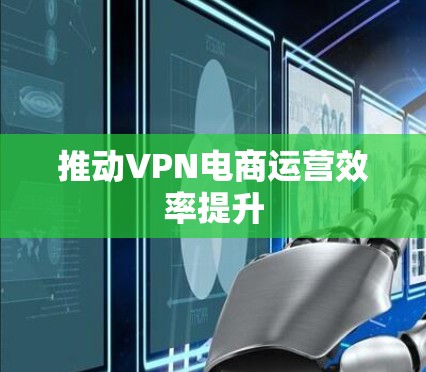 推动VPN电商运营效率提升 推动VPN电商运营效率提升