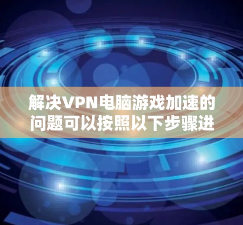 解决VPN电脑游戏加速的问题可以按照以下步骤进行