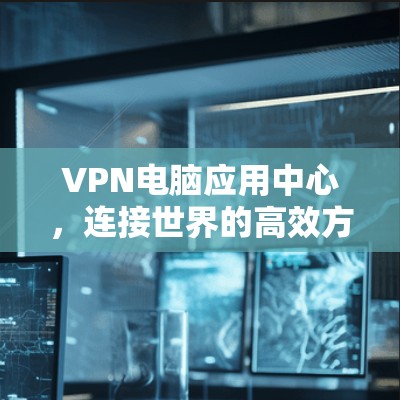 VPN电脑应用中心，连接世界的高效方式