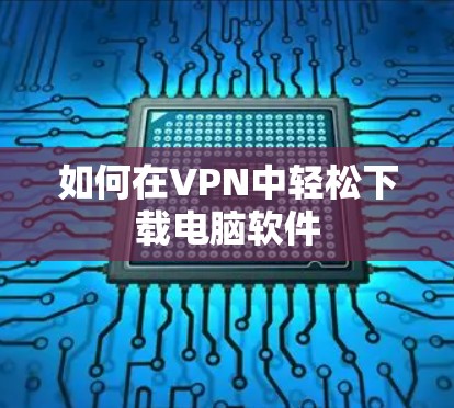 如何在VPN中轻松下载电脑软件 如何在VPN中轻松下载电脑软件