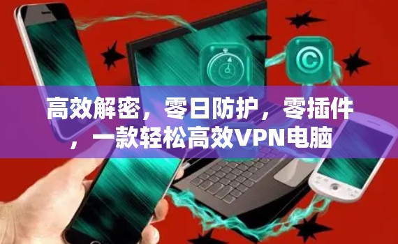 高效解密，零日防护，零插件，一款轻松高效VPN电脑
