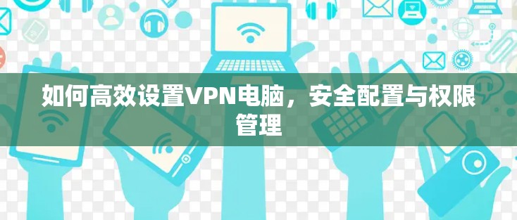 如何高效设置VPN电脑，安全配置与权限管理