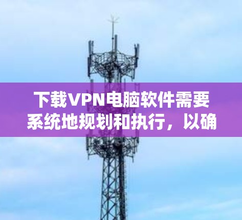 下载VPN电脑软件需要系统地规划和执行,以确保数据安全和隐私保护。以下是一个清晰的步骤指南 下载VPN电脑软件需要系统地规划和执行,以确保数据安全和隐私保护。以下是一个清晰的步骤指南