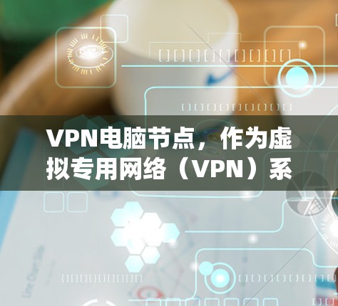 VPN电脑节点,作为虚拟专用网络(VPN)系统的核心组成部分,其工作原理主要包括以下几个方面 VPN电脑节点,作为虚拟专用网络(VPN)系统的核心组成部分,其工作原理主要包括以下几个方面