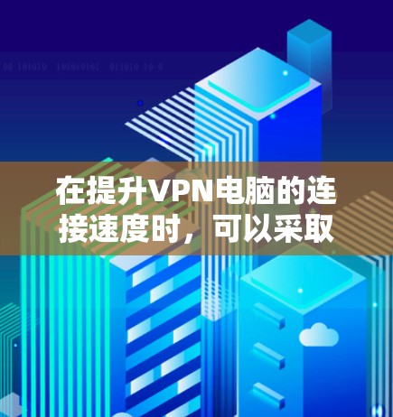 在提升VPN电脑的连接速度时,可以采取以下步骤 在提升VPN电脑的连接速度时,可以采取以下步骤