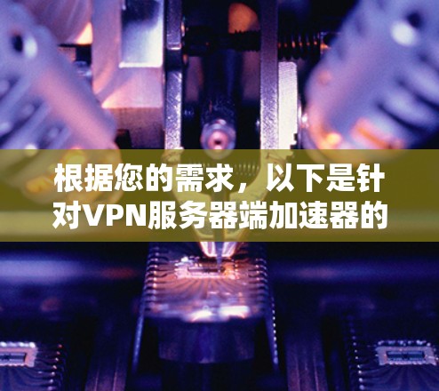 根据您的需求，以下是针对VPN服务器端加速器的详细总结