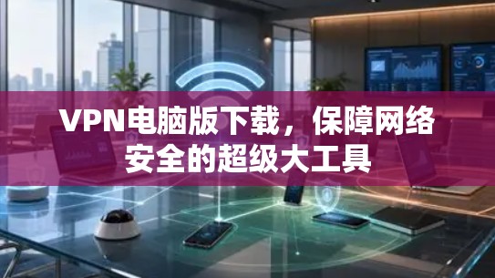 VPN电脑版下载，保障网络安全的超级大工具