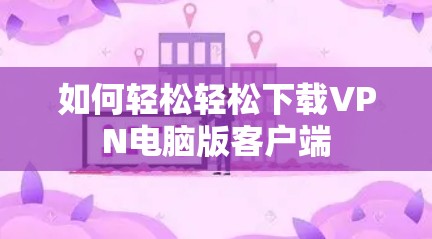 如何轻松轻松下载VPN电脑版客户端