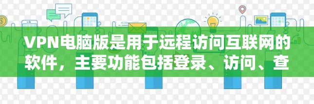 VPN电脑版是用于远程访问互联网的软件，主要功能包括登录、访问、查看、聊天、文件下载和视频会议等。以下是根据您的需求和考虑，为确保您的远程访问安全和流畅，提供了一些推荐的VPN电脑版软件