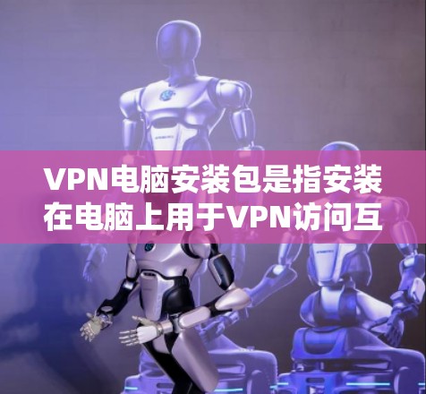 VPN电脑安装包是指安装在电脑上用于VPN访问互联网资源的软件包。这些软件包通常由网络服务提供商提供,它们允许用户在电脑上远程访问网络资源,如互联网、文件服务器、社交媒体等 VPN电脑安装包是指安装在电脑上用于VPN访问互联网资源的软件包。这些软件包通常由网络服务提供商提供,它们允许用户在电脑上远程访问网络资源,如互联网、文件服务器、社交媒体等
