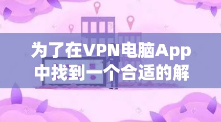为了在VPN电脑App中找到一个合适的解决方案,您可以按照以下步骤进行 为了在VPN电脑App中找到一个合适的解决方案,您可以按照以下步骤进行