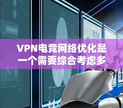 VPN电竞网络优化是一个需要综合考虑多个因素的问题，具体优化策略会因用户的具体情况而异。以下是一些建议，供您参考