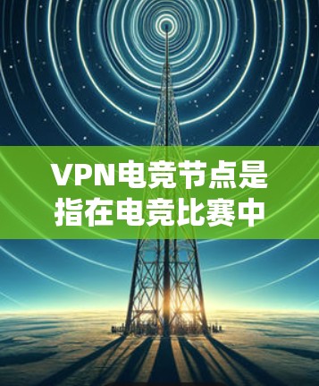 VPN电竞节点是指在电竞比赛中使用VPN技术连接不同的服务器或设备，形成一个特殊的节点，用于实现实时或模拟赛的连接和通信。以下是一些与VPN电竞节点相关的信息和内容