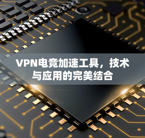 VPN电竞加速工具，技术与应用的完美结合