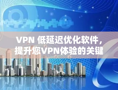 VPN 低延迟优化软件,提升您VPN体验的关键工具 VPN 低延迟优化软件,提升您VPN体验的关键工具