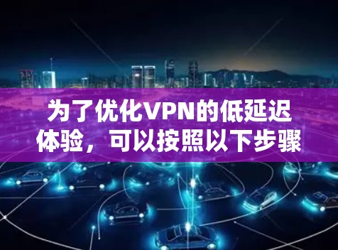 为了优化VPN的低延迟体验，可以按照以下步骤实施