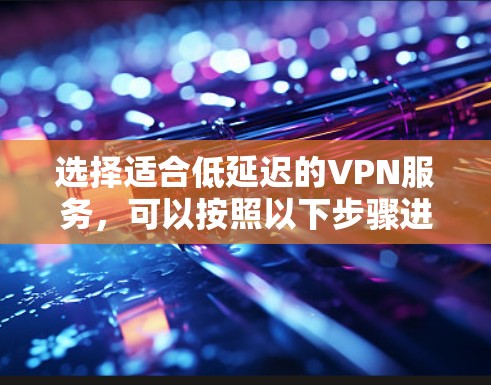 选择适合低延迟的VPN服务，可以按照以下步骤进行