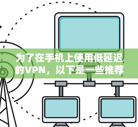 为了在手机上使用低延迟的VPN，以下是一些推荐的选择，每种 VPN 的特点和适合的情况