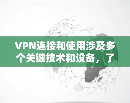 VPN连接和使用涉及多个关键技术和设备，了解这些细节有助于更好地使用和管理VPN服务。以下是对这些关键问题的详细解答