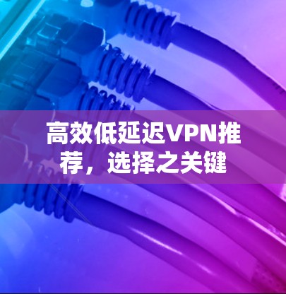 高效低延迟VPN推荐,选择之关键 高效低延迟VPN推荐,选择之关键