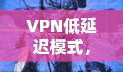 VPN低延迟模式，安全与速度的平衡之道