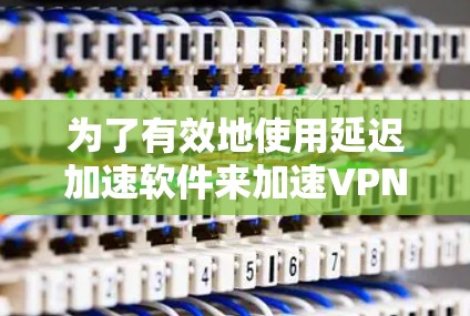 为了有效地使用延迟加速软件来加速VPN，并确保网络的安全性，以下是一步步的建议