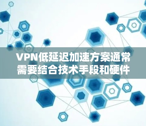 VPN低延迟加速方案通常需要结合技术手段和硬件设备来实现，以下是一些可能的解决方案