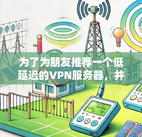 为了为朋友推荐一个低延迟的VPN服务器，并确保安全和隐私，以下是一步步的建议和步骤