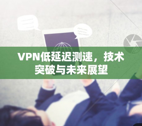 VPN低延迟测速，技术突破与未来展望
