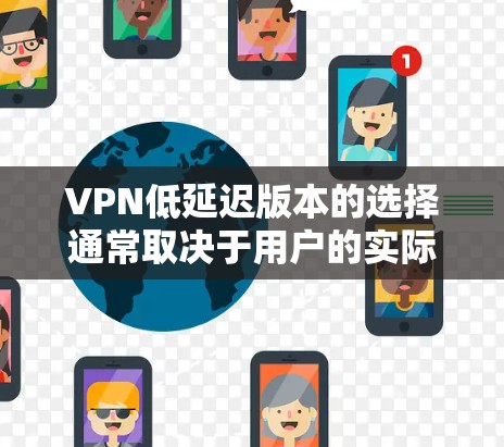 VPN低延迟版本的选择通常取决于用户的实际需求,包括是否需要实时视频通话、流媒体服务还是视频会议。以下是一个综合考虑后的推荐列表,涵盖不同需求的VPN版本 VPN低延迟版本的选择通常取决于用户的实际需求,包括是否需要实时视频通话、流媒体服务还是视频会议。以下是一个综合考虑后的推荐列表,涵盖不同需求的VPN版本
