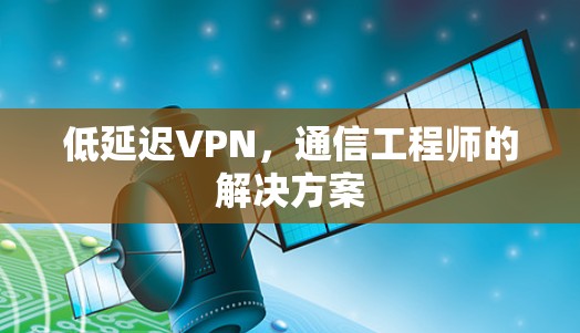 低延迟VPN，通信工程师的解决方案