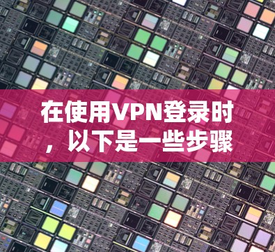 在使用VPN登录时，以下是一些步骤和注意事项，帮助你顺利完成登录并确保安全