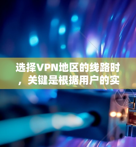 选择VPN地区的线路时，关键是根据用户的实际需求和情况来决定合适的路径。以下是一些关键考虑因素和建议，帮助您选择适合的VPN线路