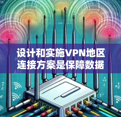 设计和实施VPN地区连接方案是保障数据安全和隐私的重要环节。以下是 VPN 地理连接的常见设计原则和步骤