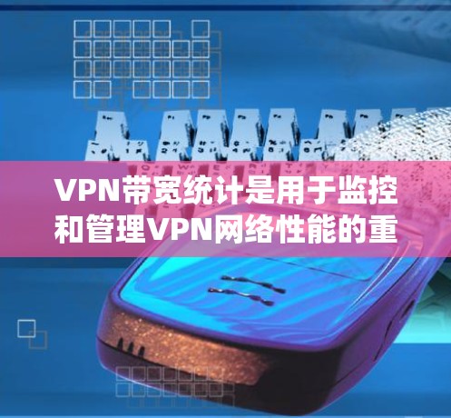 VPN带宽统计是用于监控和管理VPN网络性能的重要工具。以下是关于VPN带宽统计的详细步骤和解释 VPN带宽统计是用于监控和管理VPN网络性能的重要工具。以下是关于VPN带宽统计的详细步骤和解释