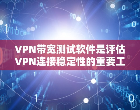 VPN带宽测试软件是评估VPN连接稳定性的重要工具，以下是详细的步骤和考虑